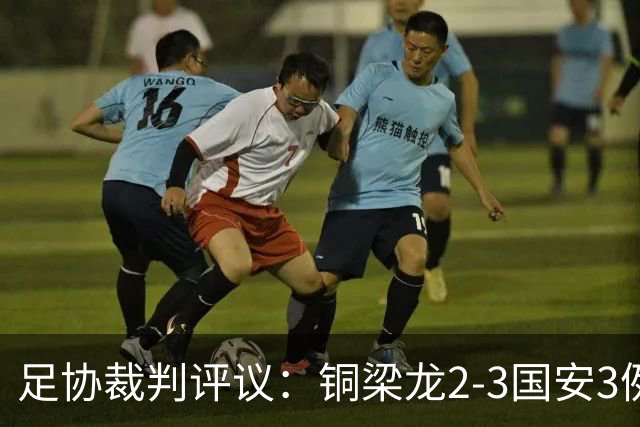 足协裁判评议：铜梁龙2-3国安3例判罚均无错判